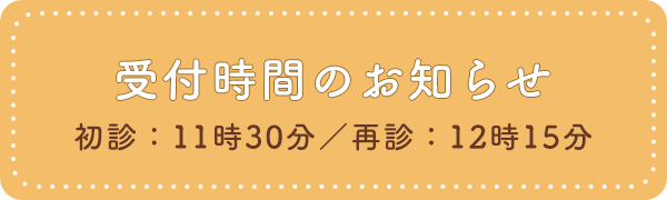 受付時間のお知らせ 初診:11時30分 再診:12時15分